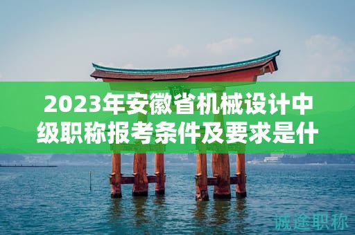 2023年安徽省機(jī)械設(shè)計中級職稱報考條件及要求是什么？