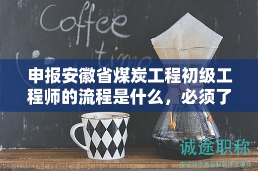申報安徽省煤炭工程初級工程師的流程是什么，必須了解