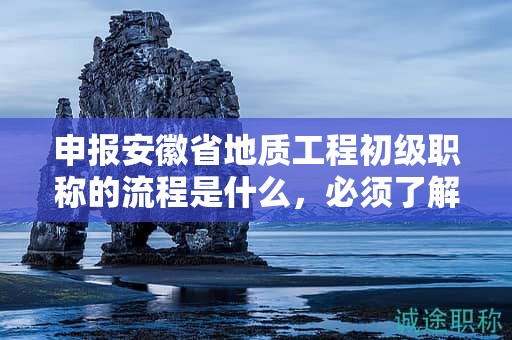 申報安徽省地質(zhì)工程初級職稱的流程是什么，必須了解