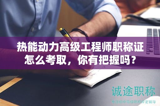 熱能動(dòng)力高級(jí)工程師職稱證怎么考取，你有把握嗎？