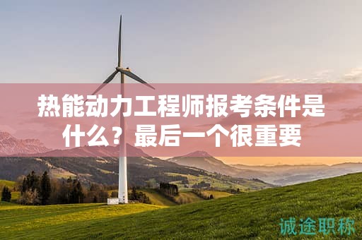 熱能動(dòng)力工程師報(bào)考條件是什么？最后一個(gè)很重要
