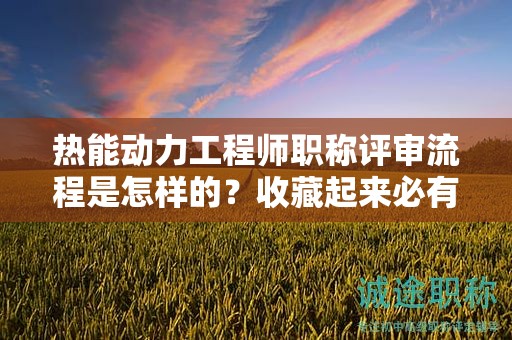 熱能動(dòng)力工程師職稱評審流程是怎樣的？收藏起來必有用