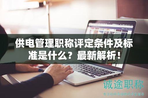 供電管理職稱評定條件及標(biāo)準(zhǔn)是什么？最新解析！