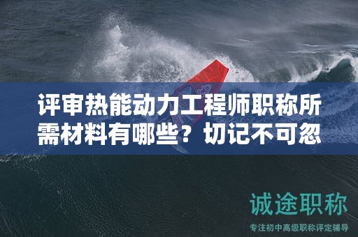 評審熱能動力工程師職稱所需材料有哪些？切記不可忽視