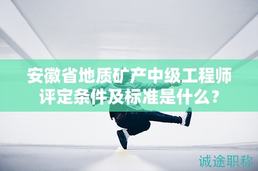 安徽省地質(zhì)礦產(chǎn)中級工程師評定條件及標(biāo)準(zhǔn)是什么？