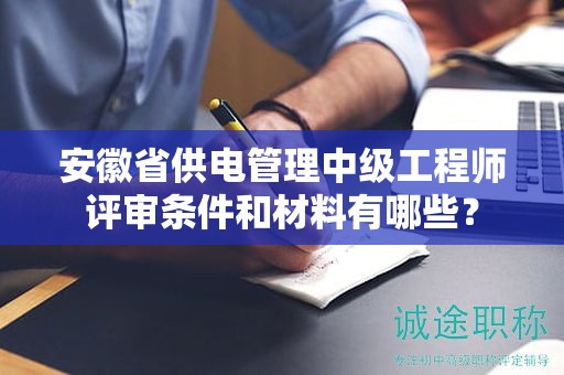 安徽省供電管理中級工程師評審條件和材料有哪些？
