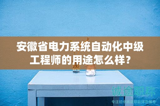 安徽省電力系統(tǒng)自動化中級工程師的用途怎么樣？