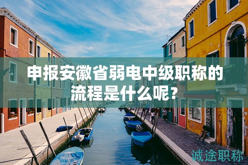 申報安徽省弱電中級職稱的流程是什么呢？