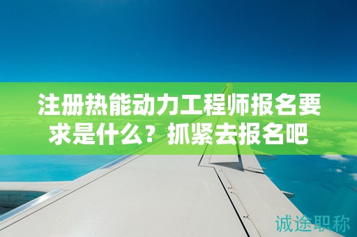 注冊(cè)熱能動(dòng)力工程師報(bào)名要求是什么？抓緊去報(bào)名吧