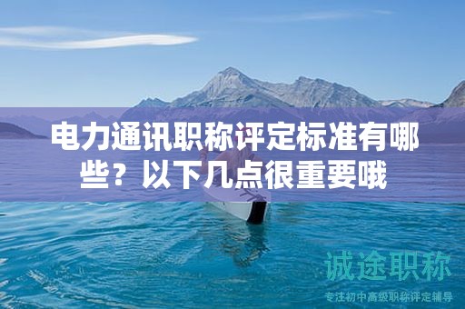 電力通訊職稱評(píng)定標(biāo)準(zhǔn)有哪些？以下幾點(diǎn)很重要哦