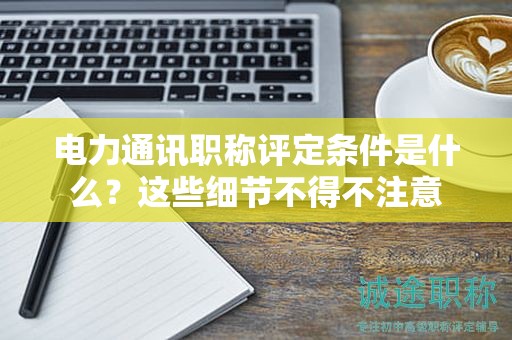 電力通訊職稱評定條件是什么？這些細節(jié)不得不注意