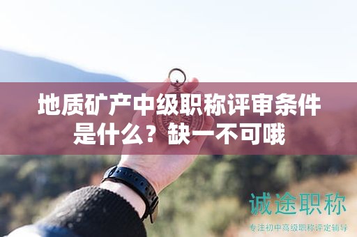 地質(zhì)礦產(chǎn)中級職稱評審條件是什么？缺一不可哦