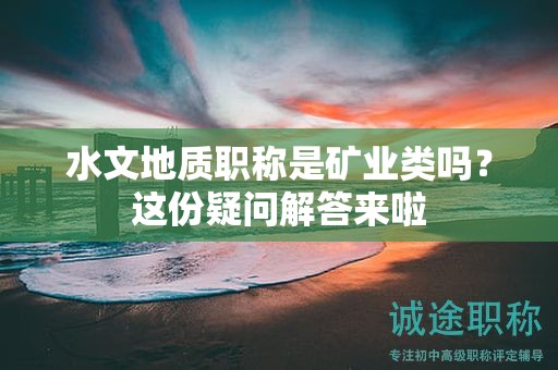 水文地質(zhì)職稱是礦業(yè)類(lèi)嗎？這份疑問(wèn)解答來(lái)啦