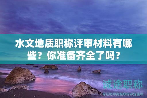 水文地質(zhì)職稱評(píng)審材料有哪些？你準(zhǔn)備齊全了嗎？