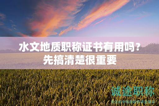 水文地質(zhì)職稱證書有用嗎？先搞清楚很重要