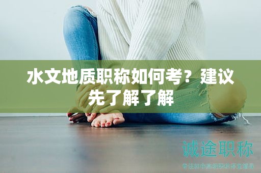 水文地質(zhì)職稱(chēng)如何考？建議先了解了解