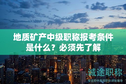 地質礦產中級職稱報考條件是什么？必須先了解