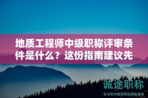 地質(zhì)工程師中級(jí)職稱評(píng)審條件是什么？這份指南建議先看看