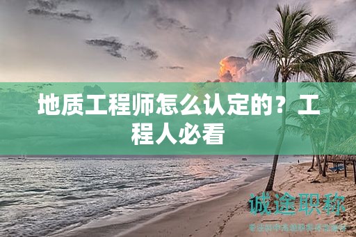 地質(zhì)工程師怎么認(rèn)定的？工程人必看