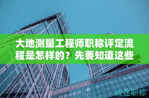 大地測(cè)量工程師職稱評(píng)定流程是怎樣的？先要知道這些在申報(bào)