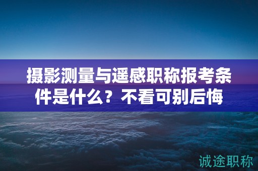 攝影測(cè)量與遙感職稱(chēng)報(bào)考條件是什么？不看可別后悔