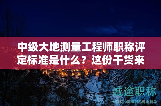 中級(jí)大地測(cè)量工程師職稱評(píng)定標(biāo)準(zhǔn)是什么？這份干貨來(lái)啦
