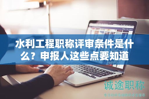 水利工程職稱(chēng)評(píng)審條件是什么？申報(bào)人這些點(diǎn)要知道