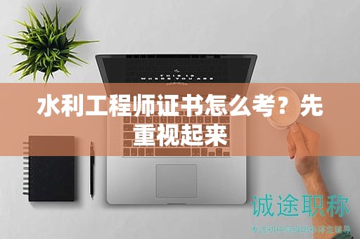 水利工程師證書(shū)怎么考？先重視起來(lái)