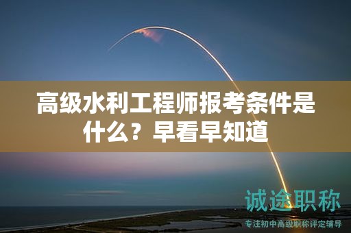 高級(jí)水利工程師報(bào)考條件是什么？早看早知道