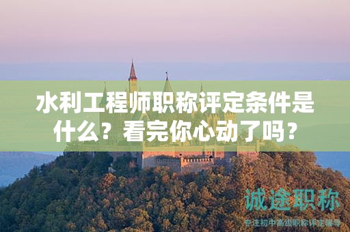 水利工程師職稱評(píng)定條件是什么？看完你心動(dòng)了嗎？