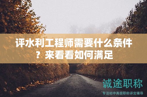 評(píng)水利工程師需要什么條件？來(lái)看看如何滿足