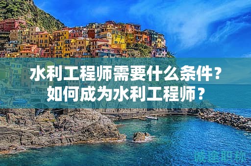 水利工程師需要什么條件？如何成為水利工程師？