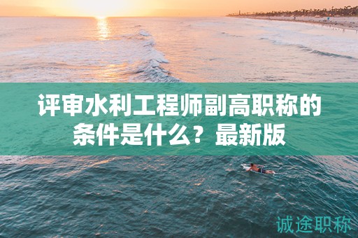 評審水利工程師副高職稱的條件是什么？最新版