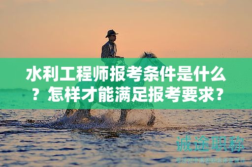 水利工程師報(bào)考條件是什么？怎樣才能滿足報(bào)考要求？