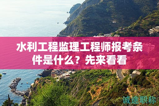 水利工程監(jiān)理工程師報(bào)考條件是什么？先來(lái)看看