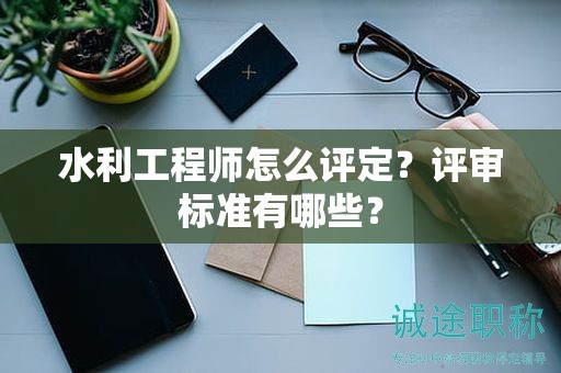 水利工程師怎么評(píng)定？評(píng)審標(biāo)準(zhǔn)有哪些？