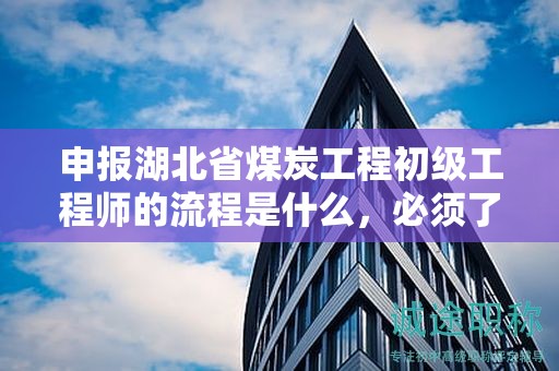 申報湖北省煤炭工程初級工程師的流程是什么，必須了解