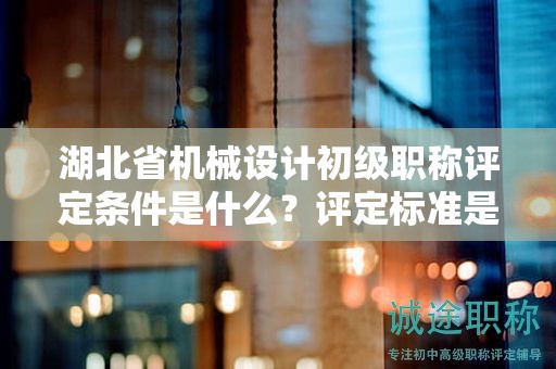湖北省機(jī)械設(shè)計(jì)初級(jí)職稱(chēng)評(píng)定條件是什么？評(píng)定標(biāo)準(zhǔn)是什么？
