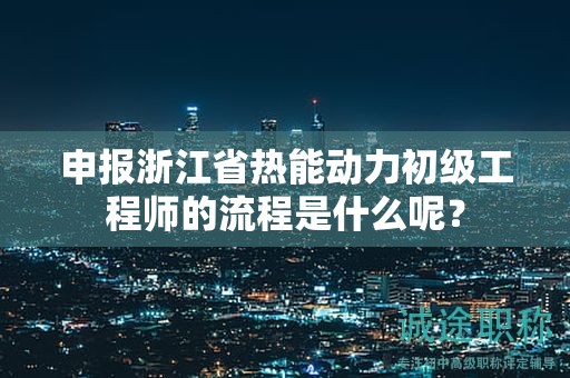 申報(bào)浙江省熱能動(dòng)力初級(jí)工程師的流程是什么呢？