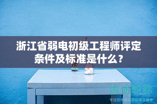 浙江省弱電初級工程師評定條件及標(biāo)準(zhǔn)是什么？