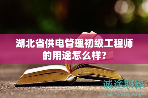 湖北省供電管理初級(jí)工程師的用途怎么樣？