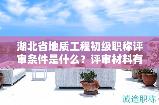 湖北省地質(zhì)工程初級(jí)職稱(chēng)評(píng)審條件是什么？評(píng)審材料有哪些？