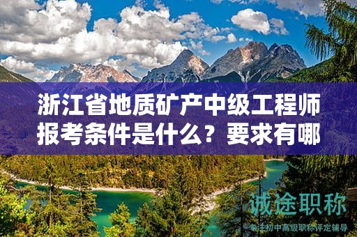 浙江省地質(zhì)礦產(chǎn)中級工程師報(bào)考條件是什么？要求有哪些？