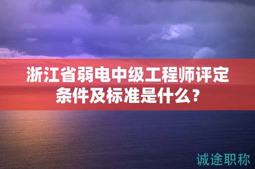 浙江省弱電中級工程師評定條件及標準是什么？