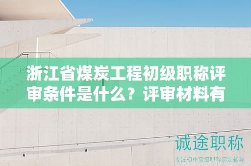 浙江省煤炭工程初級職稱評審條件是什么？評審材料有哪些？