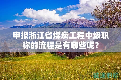 申報浙江省煤炭工程中級職稱的流程是有哪些呢？