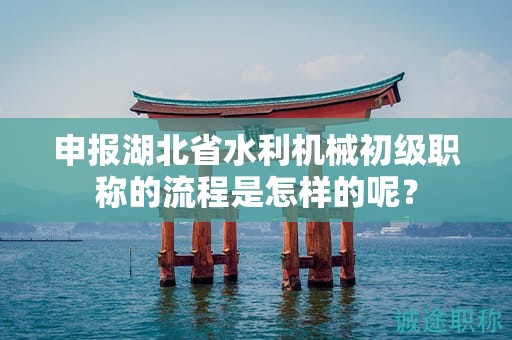 申報(bào)湖北省水利機(jī)械初級(jí)職稱的流程是怎樣的呢？