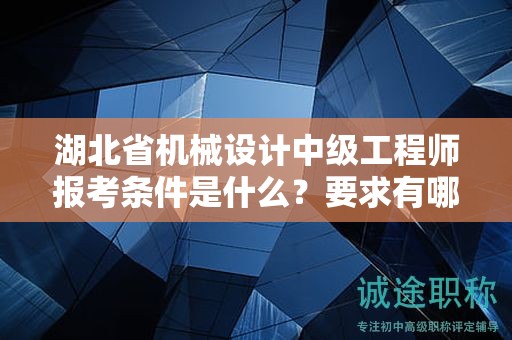 湖北省機(jī)械設(shè)計(jì)中級(jí)工程師報(bào)考條件是什么？要求有哪些？