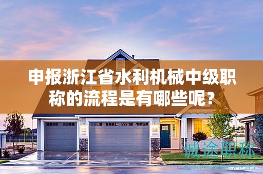 申報(bào)浙江省水利機(jī)械中級(jí)職稱的流程是有哪些呢？