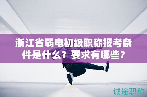 浙江省弱電初級(jí)職稱報(bào)考條件是什么？要求有哪些？
